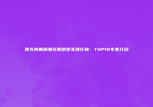 南充市眼部填充脂肪医生排行榜：TOP10专家介绍
