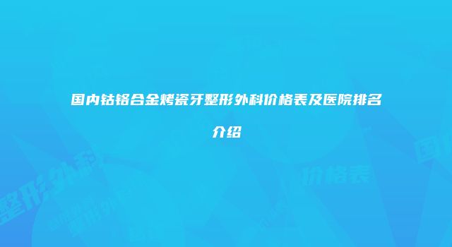 国内钴铬合金烤瓷牙整形外科价格表及医院排名介绍