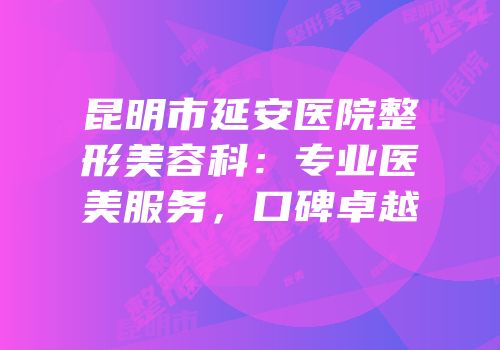 昆明市延安医院整形美容科：专业医美服务，口碑卓越