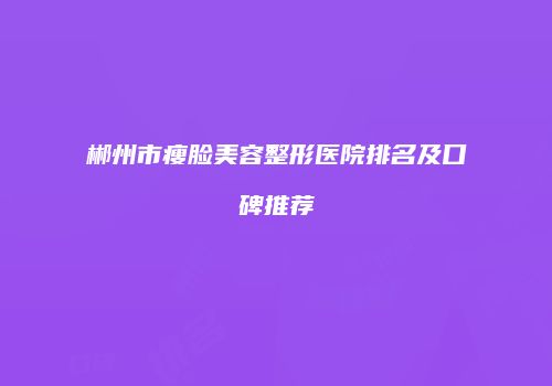 郴州市瘦脸美容整形医院排名及口碑推荐