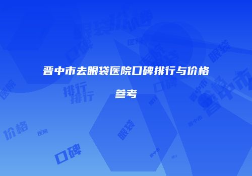 晋中市去眼袋医院口碑排行与价格参考