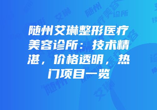 随州艾琳整形医疗美容诊所：技术精湛，价格透明，热门项目一览