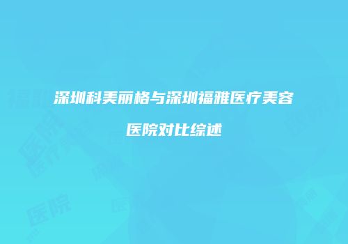 深圳科美丽格与深圳福雅医疗美容医院对比综述