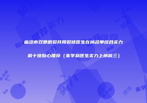 临沧市双侧唇裂并腭裂修医生在榜名单综合实力前十佳贴心推荐（朱学莉医生实力上榜前三）