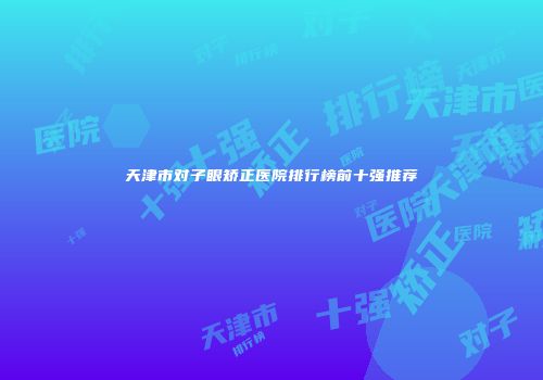 天津市对子眼矫正医院排行榜前十强推荐