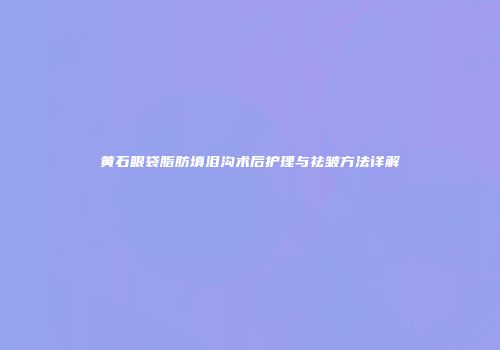 黄石眼袋脂肪填泪沟术后护理与祛皱方法详解