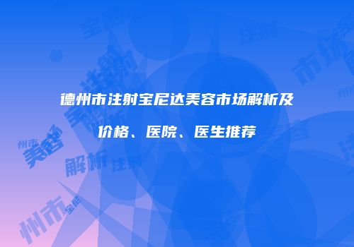 德州市注射宝尼达美容市场解析及价格、医院、医生推荐