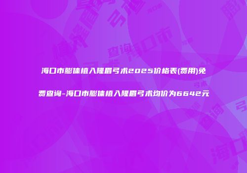 海口市膨体植入隆眉弓术2025价格表(费用)免费查询-海口市膨体植入隆眉弓术均价为6642元