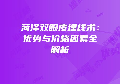菏泽双眼皮埋线术：优势与价格因素全解析