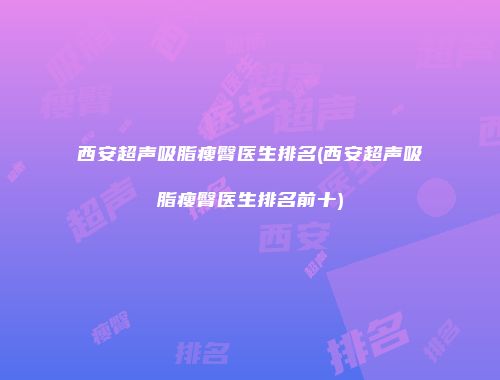 西安超声吸脂瘦臀医生排名(西安超声吸脂瘦臀医生排名前十)