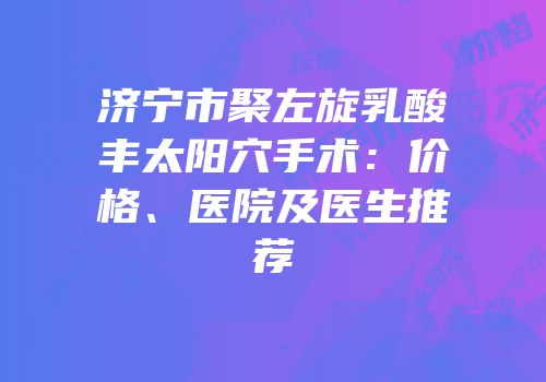 济宁市聚左旋乳酸丰太阳穴手术：价格、医院及医生推荐