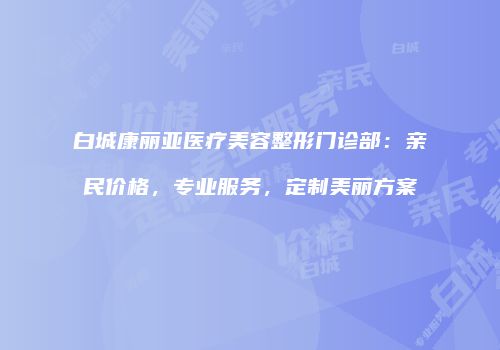 白城康丽亚医疗美容整形门诊部：亲民价格，专业服务，定制美丽方案