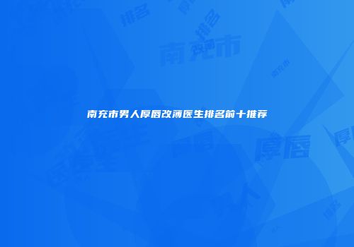 南充市男人厚唇改薄医生排名前十推荐
