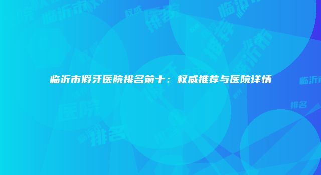 临沂市假牙医院排名前十：权威推荐与医院详情