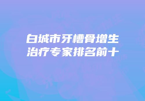 白城市牙槽骨增生治疗专家排名前十