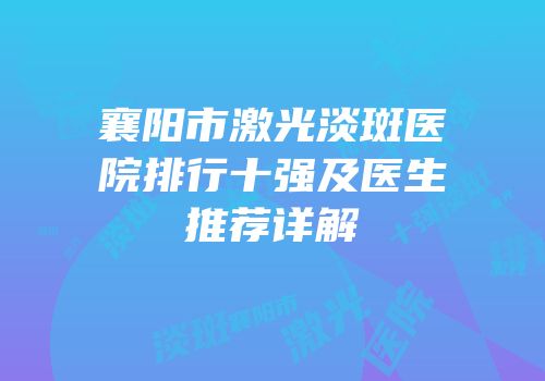 襄阳市激光淡斑医院排行十强及医生推荐详解
