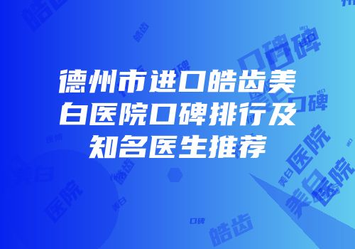德州市进口皓齿美白医院口碑排行及知名医生推荐