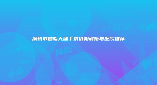 滨州市抽脂大腿手术价格解析与医院推荐
