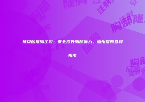 玻尿酸隆胸注射：安全提升胸部魅力，惠州医院选择指南