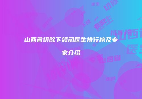 山西省切除下颌角医生排行榜及专家介绍