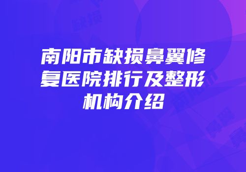 南阳市缺损鼻翼修复医院排行及整形机构介绍