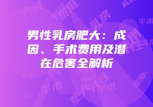 男性乳房肥大：成因、手术费用及潜在危害全解析
