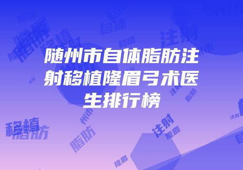 随州市自体脂肪注射移植隆眉弓术医生排行榜