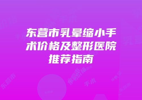 东营市乳晕缩小手术价格及整形医院推荐指南