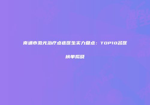 南通市激光治疗点痣医生实力盘点：TOP10名医榜单揭晓