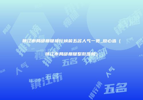 镇江市局部瘦腿排行榜前五名人气一览_放心选（镇江市局部瘦腿整形医院）