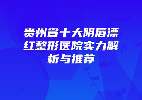 贵州省十大阴唇漂红整形医院实力解析与推荐