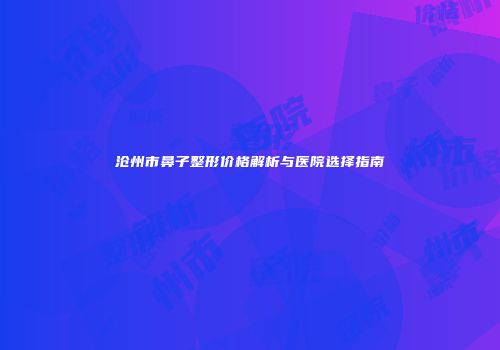 沧州市鼻子整形价格解析与医院选择指南