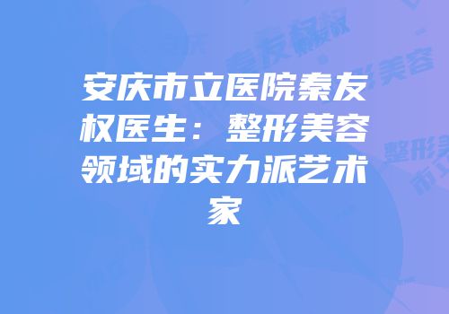 安庆市立医院秦友权医生：整形美容领域的实力派艺术家