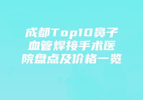 成都Top10鼻子血管焊接手术医院盘点及价格一览