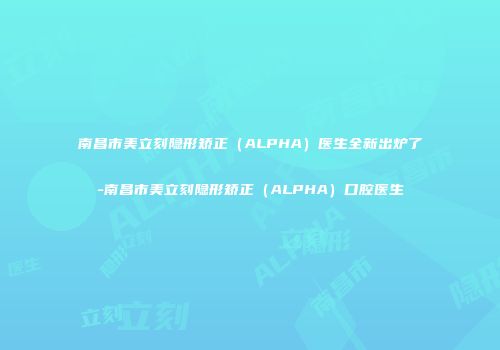 南昌市美立刻隐形矫正（ALPHA）医生全新出炉了-南昌市美立刻隐形矫正（ALPHA）口腔医生