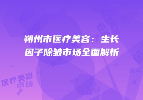 朔州市医疗美容：生长因子除皱市场全面解析
