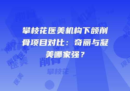 攀枝花医美机构下颌削骨项目对比：奇丽与凝美哪家强？