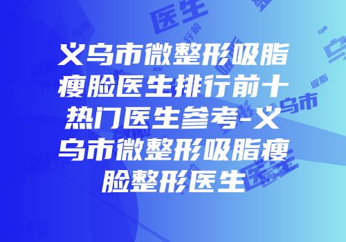 义乌市微整形吸脂瘦脸医生排行前十热门医生参考-义乌市微整形吸脂瘦脸整形医生