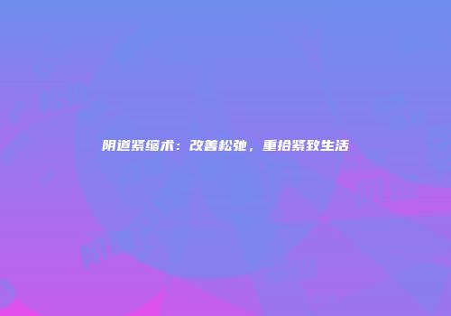 阴道紧缩术：改善松弛，重拾紧致生活