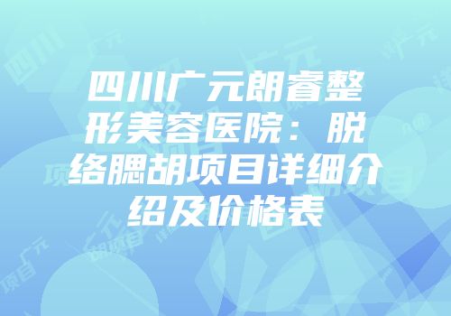 四川广元朗睿整形美容医院：脱络腮胡项目详细介绍及价格表