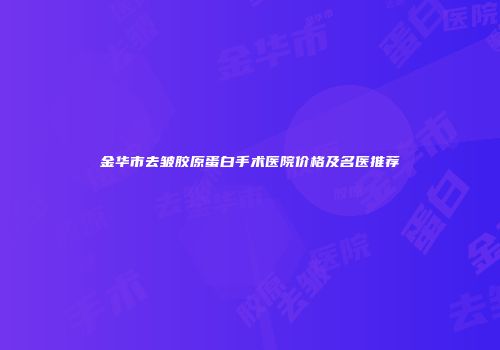 金华市去皱胶原蛋白手术医院价格及名医推荐