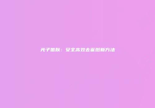 光子嫩肤：安全高效去雀斑新方法