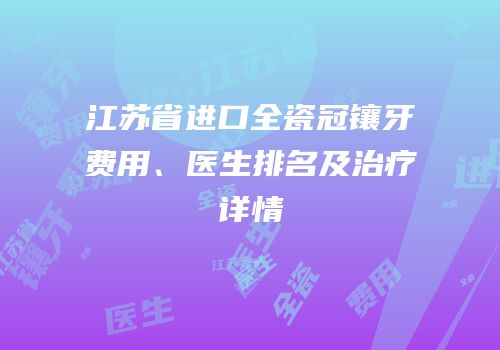 江苏省进口全瓷冠镶牙费用、医生排名及治疗详情