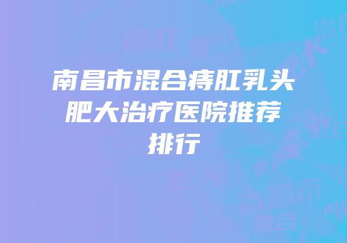 南昌市混合痔肛乳头肥大治疗医院推荐排行