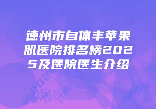 德州市自体丰苹果肌医院排名榜2025及医院医生介绍