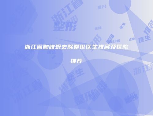 浙江省咖啡斑去除整形医生排名及医院推荐