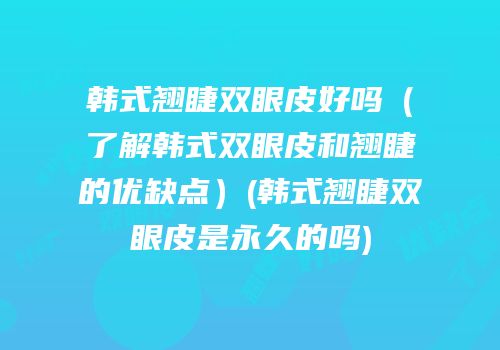 韩式翘睫双眼皮好吗（了解韩式双眼皮和翘睫的优缺点）(韩式翘睫双眼皮是永久的吗)
