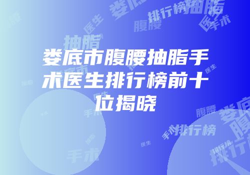 娄底市腹腰抽脂手术医生排行榜前十位揭晓