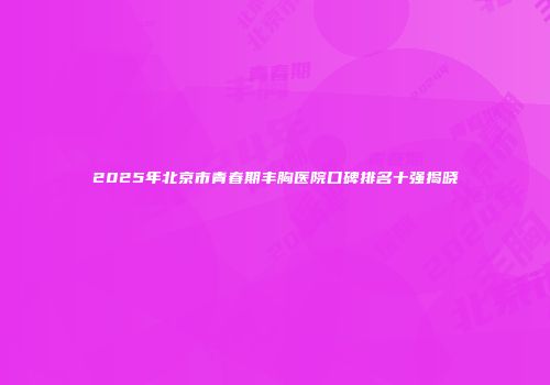 2025年北京市青春期丰胸医院口碑排名十强揭晓