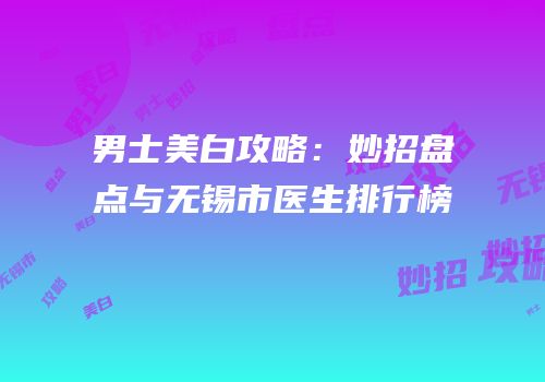 男士美白攻略：妙招盘点与无锡市医生排行榜